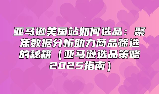 亚马逊美国站如何选品：聚焦数据分析助力商品筛选的秘籍亚马逊选品策略2025指南