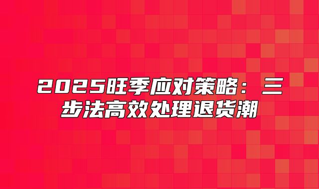 2025旺季应对策略：三步法高效处理退货潮