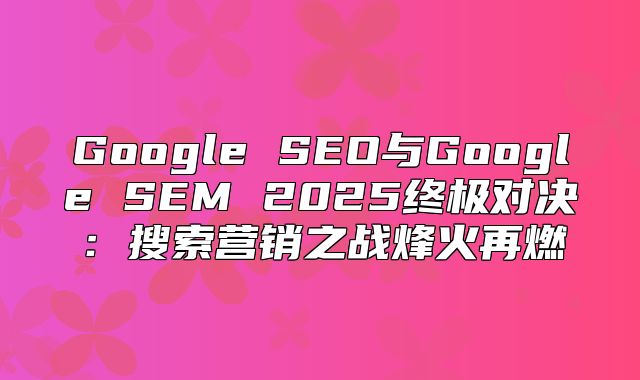 Google SEO与Google SEM 2025终极对决：搜索营销之战烽火再燃