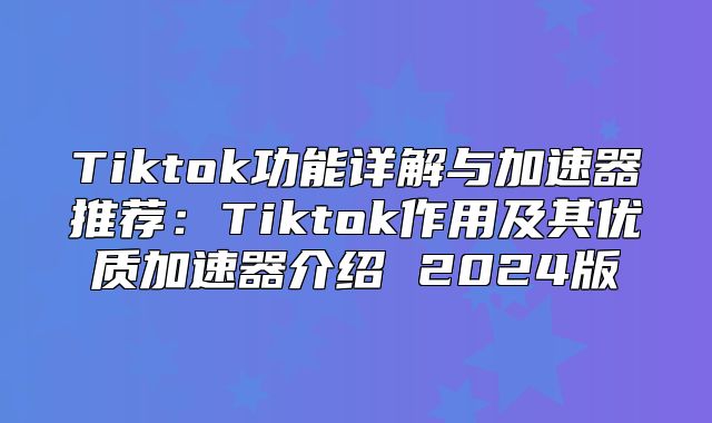Tiktok功能详解与加速器推荐：Tiktok作用及其优质加速器介绍 2025版