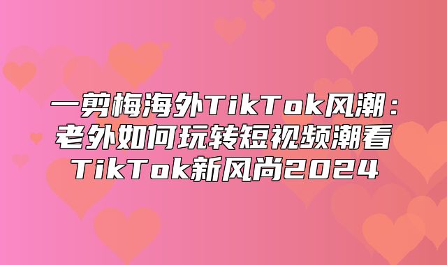 一剪梅海外TikTok风潮：老外如何玩转短视频潮看TikTok新风尚2025