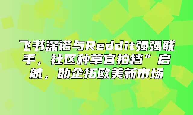 飞书深诺与Reddit强强联手，社区种草官拍档”启航，助企拓欧美新市场