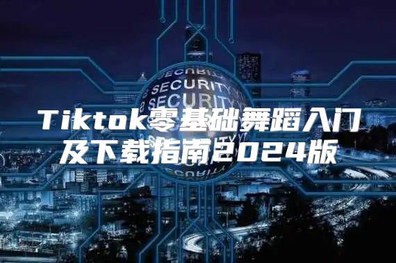 Tiktok零基础舞蹈入门及下载指南2025版