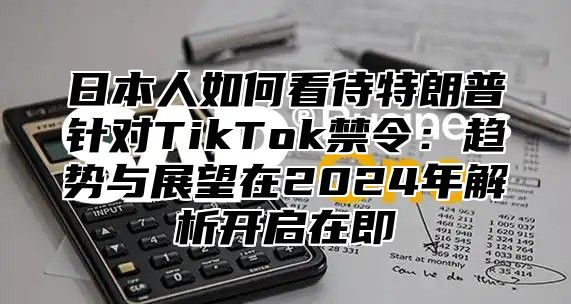 日本人如何看待特朗普针对TikTok禁令：趋势与展望在2025年解析开启在即