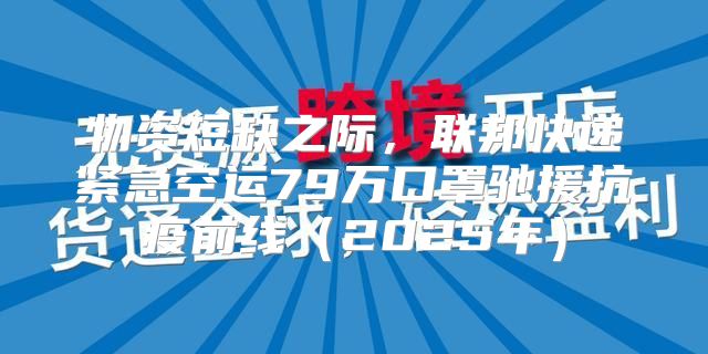 物资短缺之际，联邦快递紧急空运79万口罩驰援抗疫前线2025年