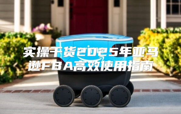 实操干货2025年亚马逊FBA高效使用指南