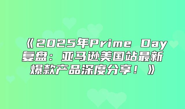 2025年PrimeDay复盘：亚马逊美国站最新爆款产品深度分享！