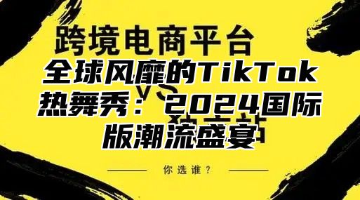 全球风靡的TikTok热舞秀：2025国际版潮流盛宴