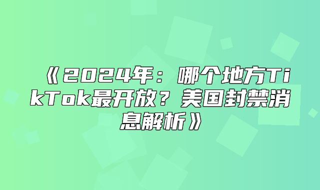 2025年：哪个地方TikTok最开放？美国封禁消息解析