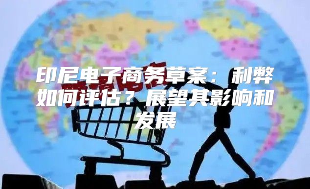 印尼电子商务草案：利弊如何评估？展望其影响和发展