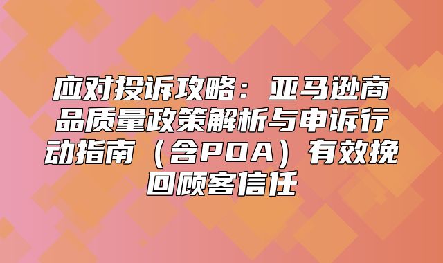 应对投诉攻略：亚马逊商品质量政策解析与申诉行动指南含POA有效挽回顾客信任