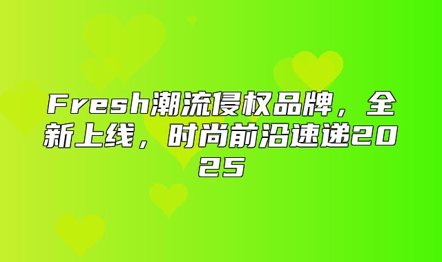 Fresh潮流侵权品牌，全新上线，时尚前沿速递2025