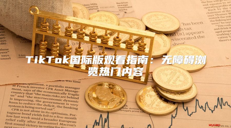 TikTok国际版观看指南：无障碍浏览热门内容