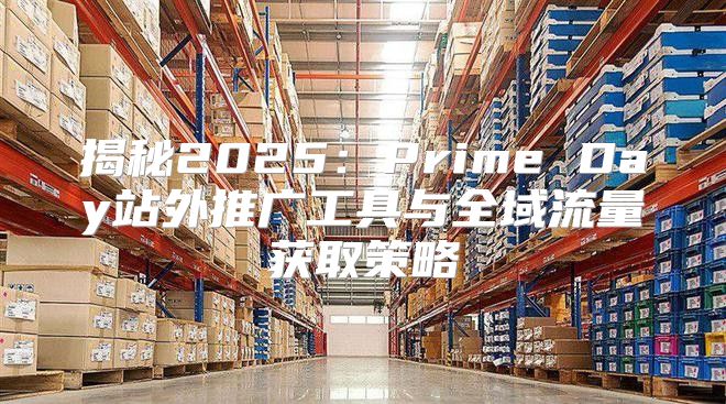 揭秘2025Prime Day站外推广工具与全域流量获取策略