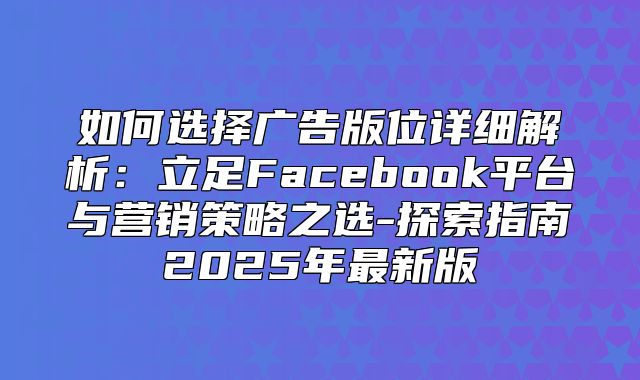 如何选择广告版位详细解析：立足Facebook平台与营销策略之选-探索指南2025年最新版
