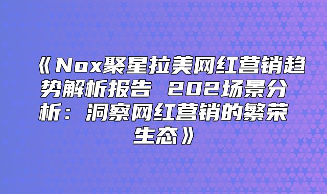 Nox聚星拉美网红营销趋势解析报告202场景分析：洞察网红营销的繁荣生态
