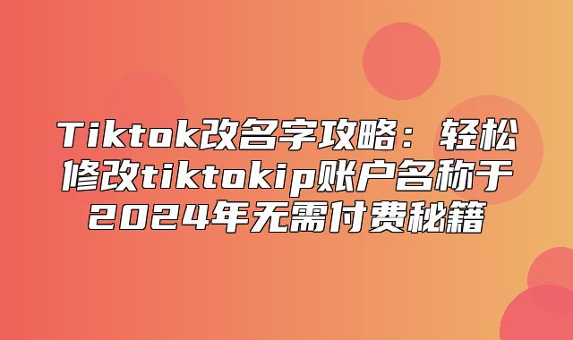Tiktok改名字攻略：轻松修改tiktokip账户名称于2025年无需付费秘籍