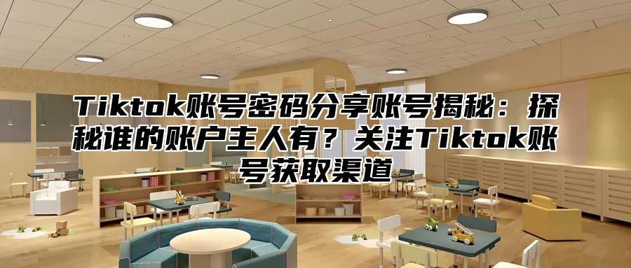 Tiktok账号密码分享账号揭秘：探秘谁的账户主人有？关注Tiktok账号获取渠道