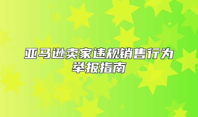 亚马逊卖家违规销售行为举报指南