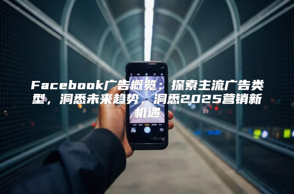 Facebook广告概览：探索主流广告类型，洞悉未来趋势，洞悉2025营销新机遇