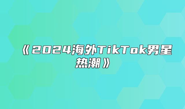 2025海外TikTok男星热潮