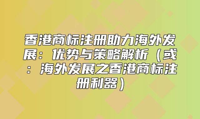 香港商标注册助力海外发展：优势与策略解析或：海外发展之香港商标注册利器