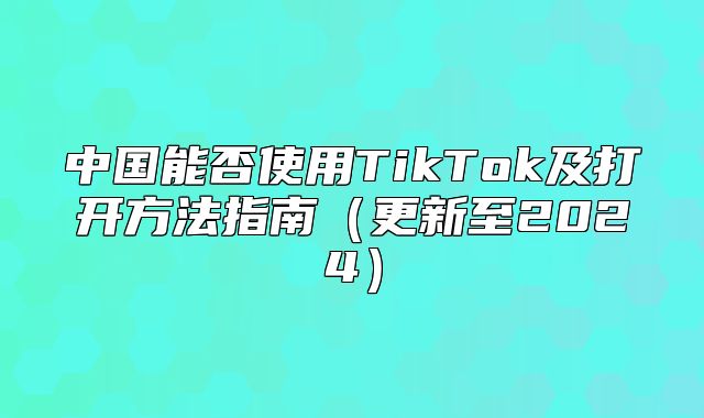 中国能否使用TikTok及打开方法指南更新至2025