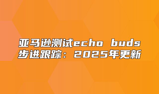 亚马逊测试echo buds步进跟踪：2025年更新