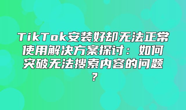 TikTok安装好却无法正常使用解决方案探讨：如何突破无法搜索内容的问题？