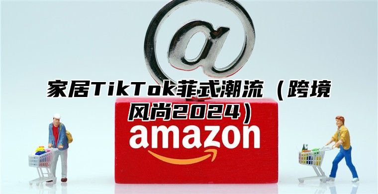 家居TikTok菲式潮流跨境风尚2025