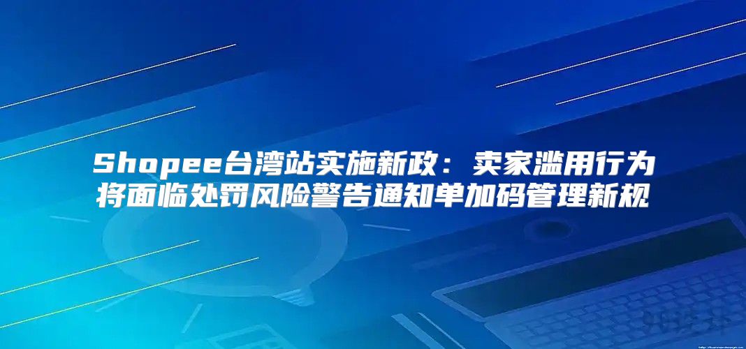 Shopee台湾站实施新政：卖家滥用行为将面临处罚风险警告通知单加码管理新规
