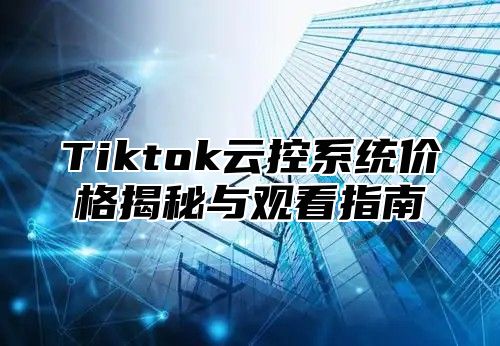 Tiktok云控系统价格揭秘与观看指南