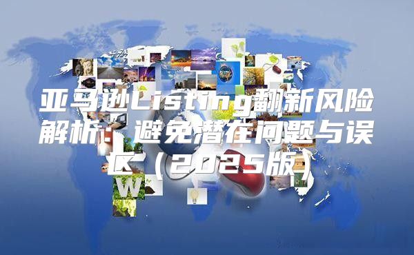 亚马逊Listing翻新风险解析：避免潜在问题与误区2025版