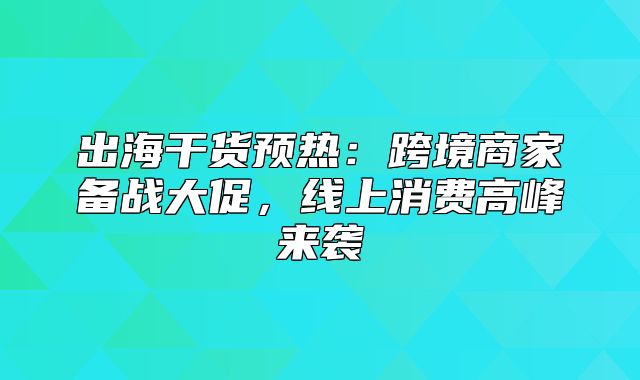 出海干货预热：跨境商家备战大促，线上消费高峰来袭