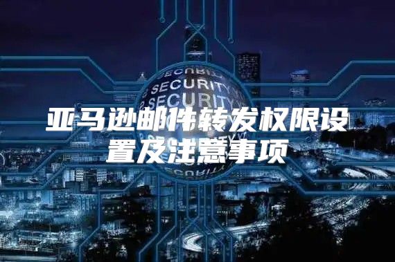 亚马逊邮件转发权限设置及注意事项