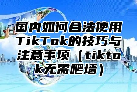 国内如何合法使用TikTok的技巧与注意事项tiktok无需爬墙