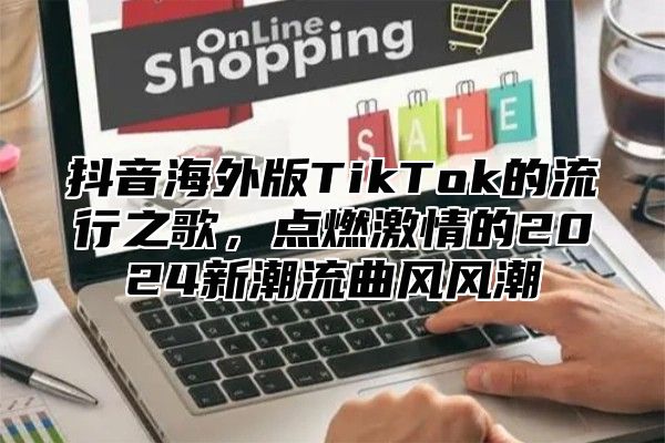 抖音海外版TikTok的流行之歌，点燃激情的2025新潮流曲风风潮