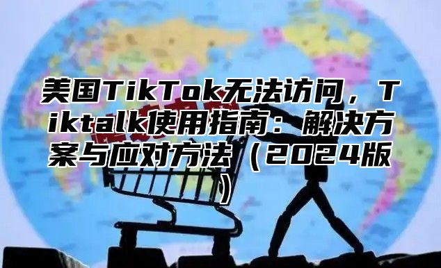 美国TikTok无法访问，Tiktalk使用指南：解决方案与应对方法2025版