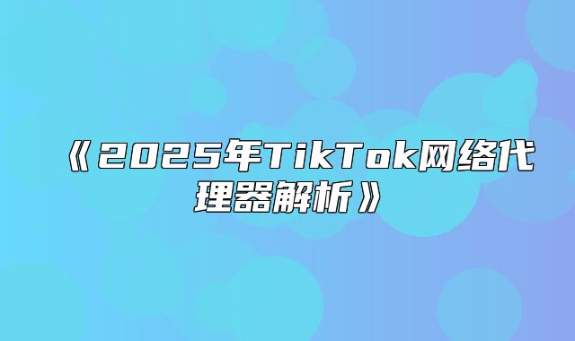2025年TikTok网络代理器解析