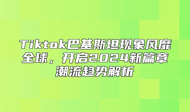 Tiktok巴基斯坦现象风靡全球，开启2025新篇章潮流趋势解析