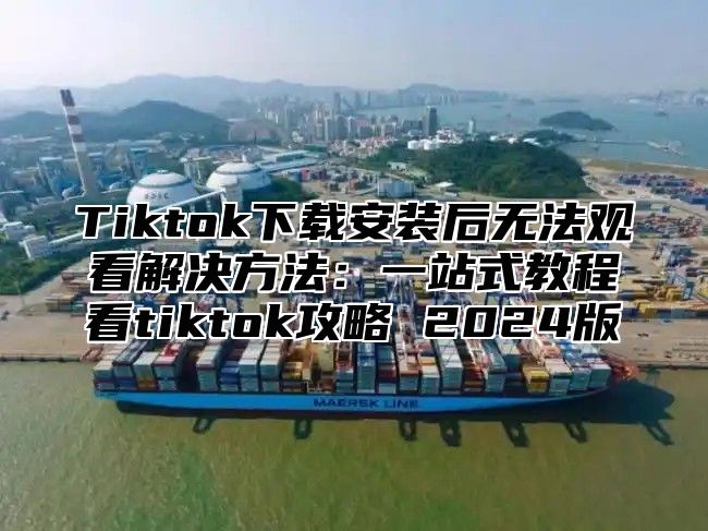 Tiktok下载安装后无法观看解决方法：一站式教程看tiktok攻略 2025版