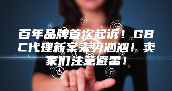 百年品牌首次起诉！GBC代理新案来势汹汹！卖家们注意避雷！