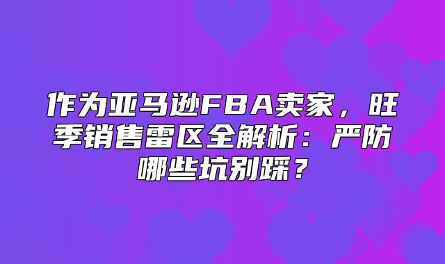 作为亚马逊FBA卖家，旺季销售雷区全解析：严防哪些坑别踩？