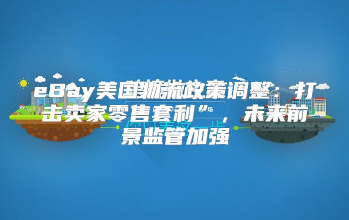 eBay美国物流政策调整：打击卖家零售套利”，未来前景监管加强