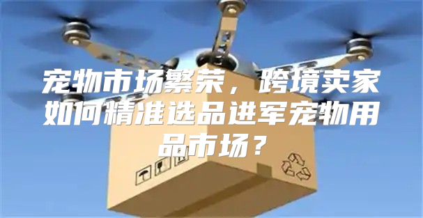 宠物市场繁荣，跨境卖家如何精准选品进军宠物用品市场？