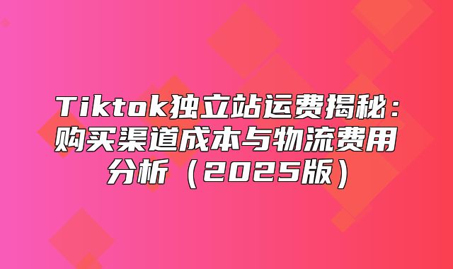 Tiktok独立站运费揭秘：购买渠道成本与物流费用分析2025版