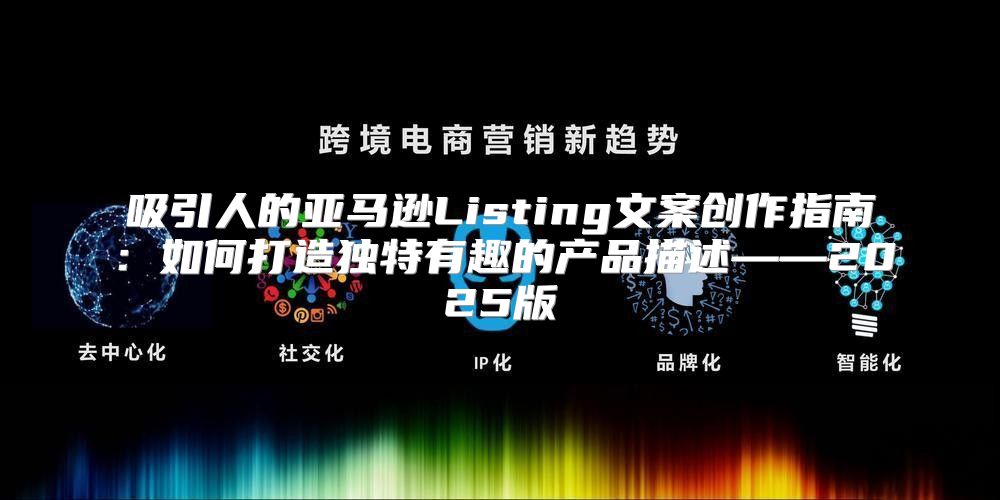 吸引人的亚马逊Listing文案创作指南：如何打造独特有趣的产品描述——2025版