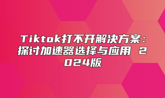 Tiktok打不开解决方案：探讨加速器选择与应用 2025版