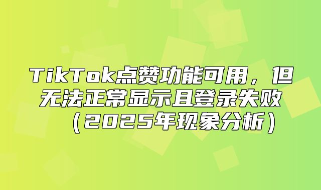 TikTok点赞功能可用，但无法正常显示且登录失败2025年现象分析