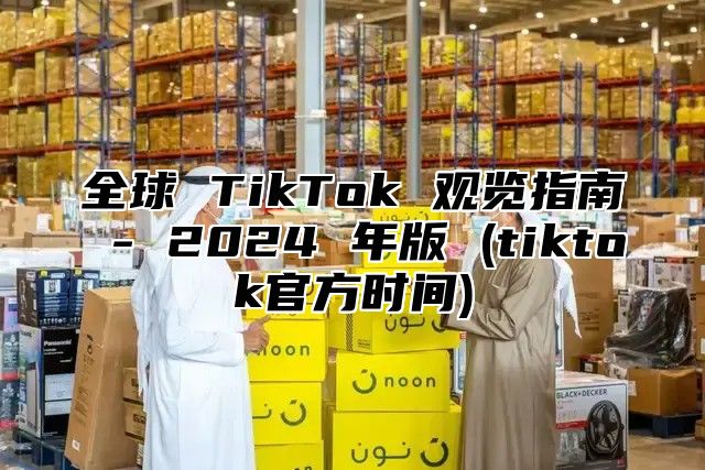 全球 TikTok 观览指南 - 2025 年版 (tiktok官方时间)